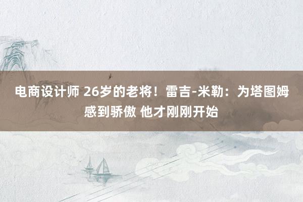 电商设计师 26岁的老将！雷吉-米勒：为塔图姆感到骄傲 他才刚刚开始