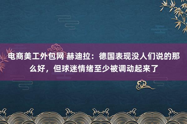 电商美工外包网 赫迪拉：德国表现没人们说的那么好，但球迷情绪至少被调动起来了