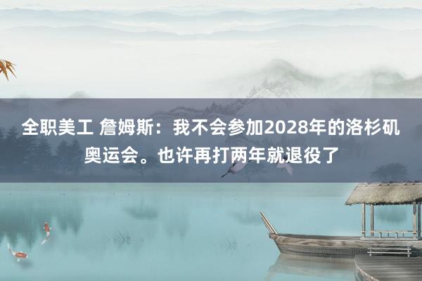 全职美工 詹姆斯：我不会参加2028年的洛杉矶奥运会。也许再打两年就退役了