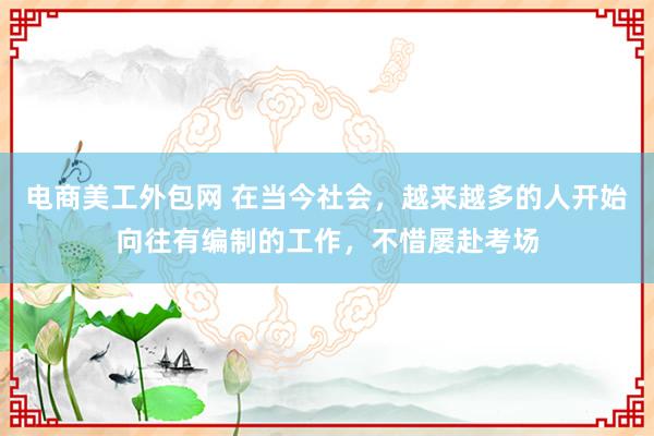 电商美工外包网 在当今社会，越来越多的人开始向往有编制的工作，不惜屡赴考场