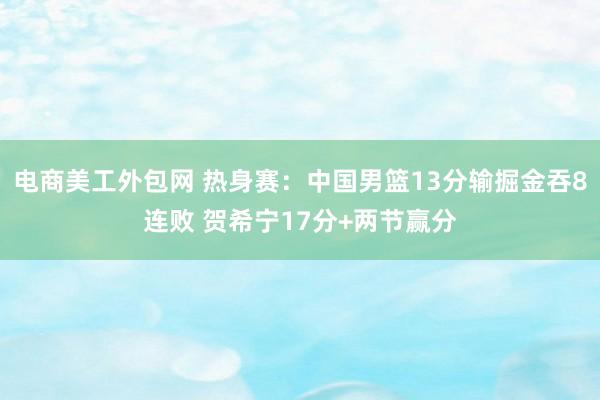 电商美工外包网 热身赛：中国男篮13分输掘金吞8连败 贺希宁17分+两节赢分