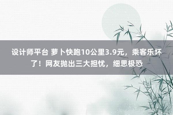 设计师平台 萝卜快跑10公里3.9元，乘客乐坏了！网友抛出三大担忧，细思极恐