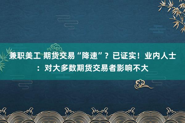 兼职美工 期货交易“降速”？已证实！业内人士：对大多数期货交易者影响不大