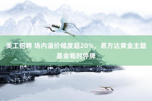 美工招聘 场内溢价幅度超20%，易方达黄金主题基金临时停牌