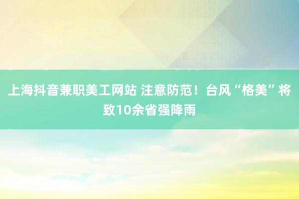 上海抖音兼职美工网站 注意防范！台风“格美”将致10余省强降雨