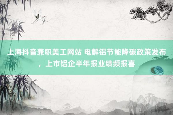 上海抖音兼职美工网站 电解铝节能降碳政策发布，上市铝企半年报业绩频报喜