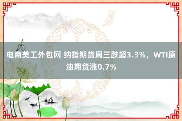 电商美工外包网 纳指期货周三跌超3.3%，WTI原油期货涨0.7%