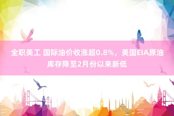 全职美工 国际油价收涨超0.8%，美国EIA原油库存降至2月份以来新低