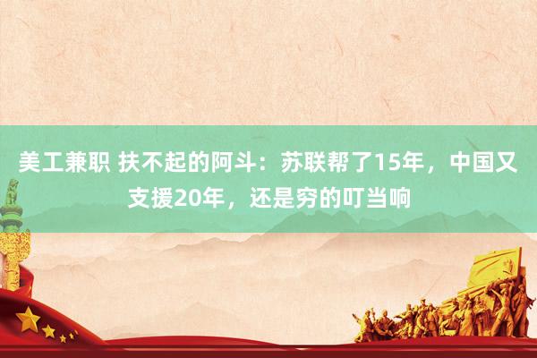 美工兼职 扶不起的阿斗：苏联帮了15年，中国又支援20年，还是穷的叮当响