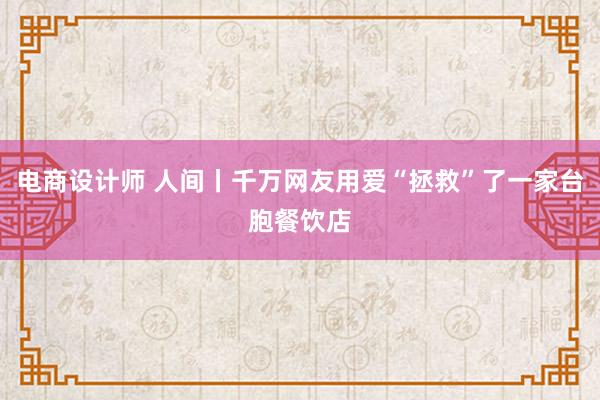 电商设计师 人间丨千万网友用爱“拯救”了一家台胞餐饮店