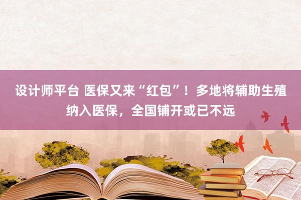 设计师平台 医保又来“红包”！多地将辅助生殖纳入医保，全国铺开或已不远