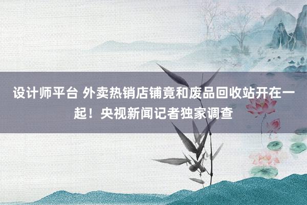 设计师平台 外卖热销店铺竟和废品回收站开在一起！央视新闻记者独家调查