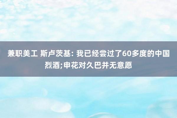 兼职美工 斯卢茨基: 我已经尝过了60多度的中国烈酒;申花对久巴并无意愿