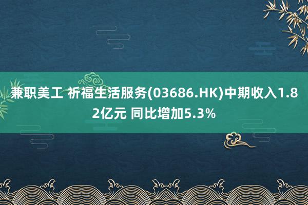 兼职美工 祈福生活服务(03686.HK)中期收入1.82亿元 同比增加5.3%