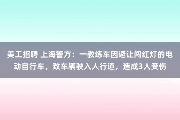 美工招聘 上海警方：一教练车因避让闯红灯的电动自行车，致车辆驶入人行道，造成3人受伤