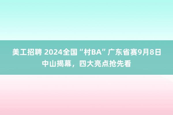 美工招聘 2024全国“村BA”广东省赛9月8日中山揭幕，四大亮点抢先看