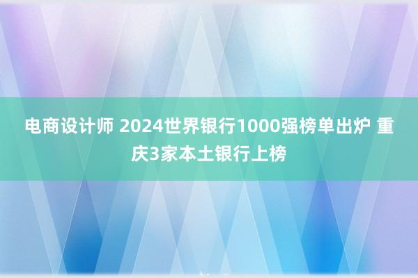 电商设计师 2024世界银行1000强榜单出炉 重庆3家本土银行上榜