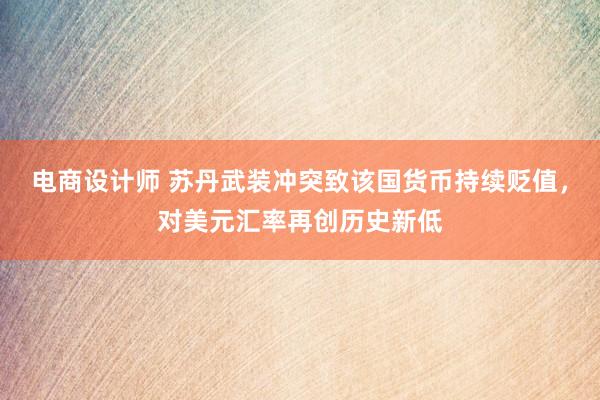 电商设计师 苏丹武装冲突致该国货币持续贬值，对美元汇率再创历史新低