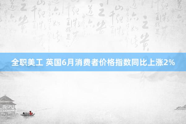 全职美工 英国6月消费者价格指数同比上涨2%