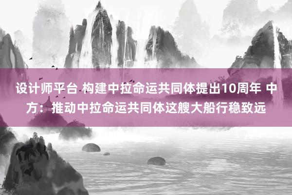 设计师平台 构建中拉命运共同体提出10周年 中方：推动中拉命运共同体这艘大船行稳致远