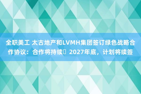 全职美工 太古地产和LVMH集团签订绿色战略合作协议：合作将持续⾄2027年底，计划将续签