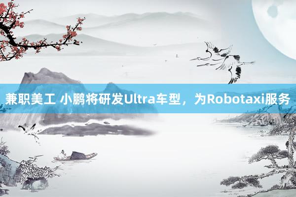 兼职美工 小鹏将研发Ultra车型，为Robotaxi服务