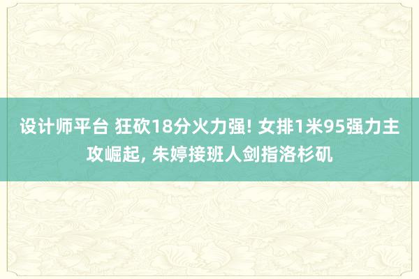 设计师平台 狂砍18分火力强! 女排1米95强力主攻崛起, 朱婷接班人剑指洛杉矶